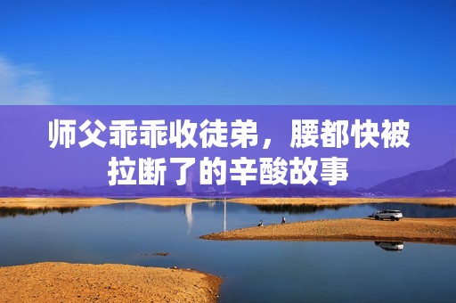 師父乖乖收徒弟，腰都快被拉斷了的辛酸故事