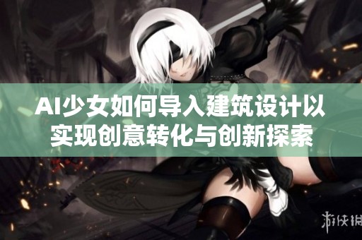AI少女如何導入建筑設(shè)計以實現(xiàn)創(chuàng)意轉(zhuǎn)化與創(chuàng)新探索