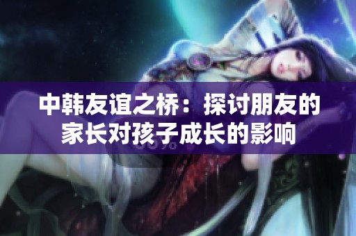 中韓友誼之橋：探討朋友的家長(zhǎng)對(duì)孩子成長(zhǎng)的影響
