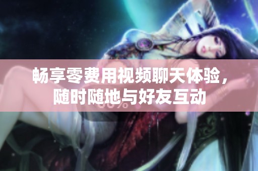 暢享零費(fèi)用視頻聊天體驗(yàn)，隨時(shí)隨地與好友互動(dòng)