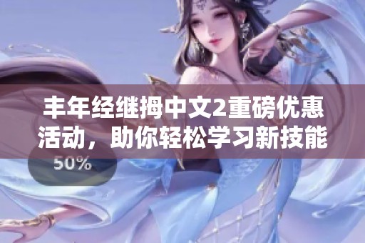 豐年經繼拇中文2重磅優(yōu)惠活動，助你輕松學習新技能