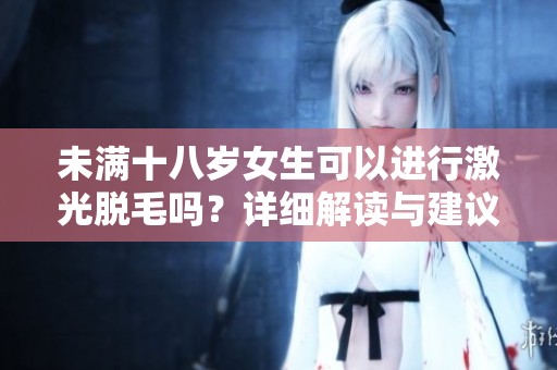 未滿十八歲女生可以進(jìn)行激光脫毛嗎?詳細(xì)解讀與建議 未滿十八歲女生可以進(jìn)行激光脫毛嗎?詳細(xì)解讀與建議