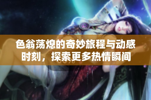 色翁蕩熄的奇妙旅程與動(dòng)感時(shí)刻，探索更多熱情瞬間