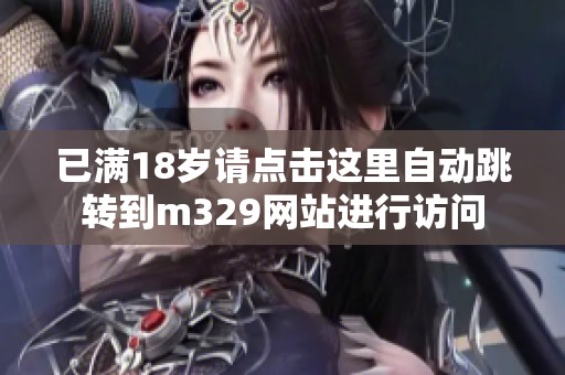 已滿18歲請點擊這里自動跳轉(zhuǎn)到m329網(wǎng)站進(jìn)行訪問