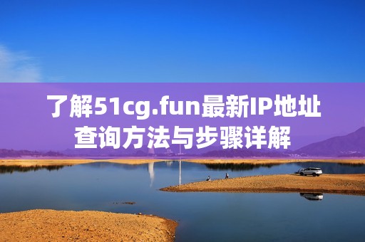 了解51cg.fun最新IP地址查詢方法與步驟詳解