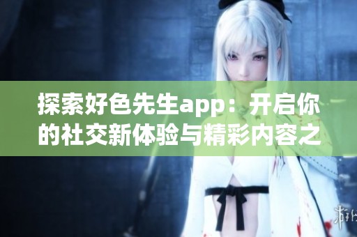 探索好色先生app：開(kāi)啟你的社交新體驗(yàn)與精彩內(nèi)容之旅