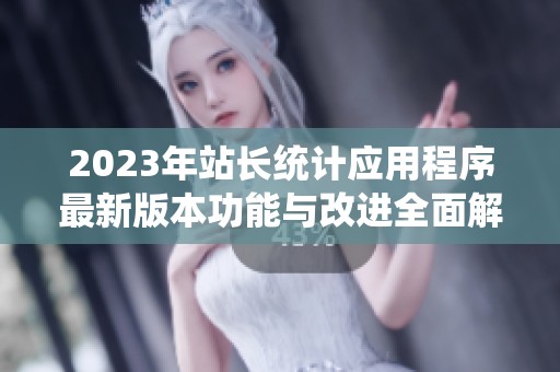 2023年站長(zhǎng)統(tǒng)計(jì)應(yīng)用程序最新版本功能與改進(jìn)全面解析