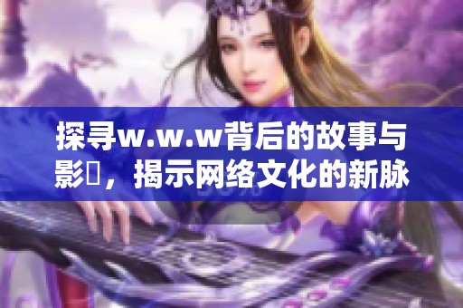探尋w.w.w背后的故事與影響，揭示網(wǎng)絡(luò)文化的新脈動
