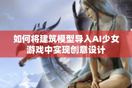 如何將建筑模型導(dǎo)入AI少女游戲中實(shí)現(xiàn)創(chuàng)意設(shè)計(jì)