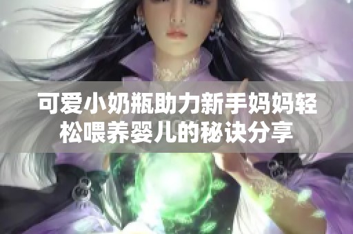 可愛小奶瓶助力新手媽媽輕松喂養(yǎng)嬰兒的秘訣分享