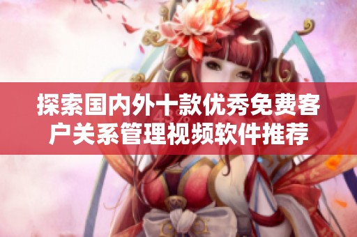 探索國內(nèi)外十款優(yōu)秀免費客戶關系管理視頻軟件推薦