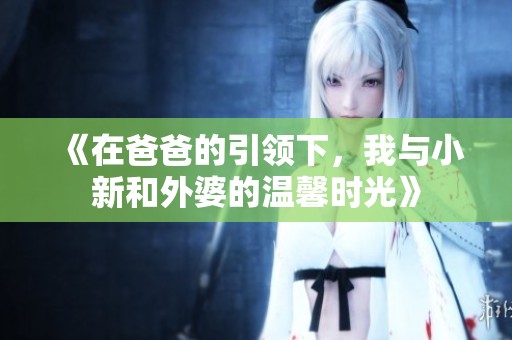 《在爸爸的引領(lǐng)下，我與小新和外婆的溫馨時(shí)光》