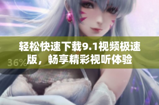 輕松快速下載9.1視頻極速版，暢享精彩視聽體驗(yàn)
