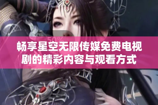暢享星空無限傳媒免費電視劇的精彩內容與觀看方式