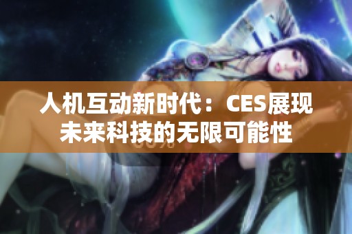 人機(jī)互動新時代：CES展現(xiàn)未來科技的無限可能性