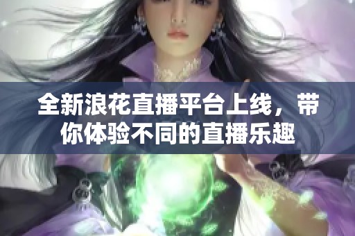 全新浪花直播平臺(tái)上線，帶你體驗(yàn)不同的直播樂趣