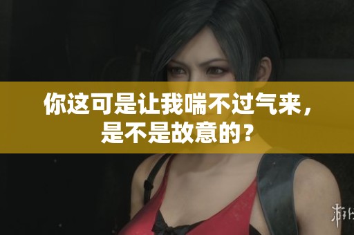 你這可是讓我喘不過氣來，是不是故意的？