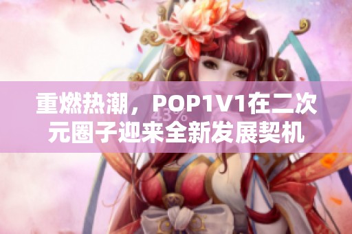 重燃熱潮，POP1V1在二次元圈子迎來全新發(fā)展契機