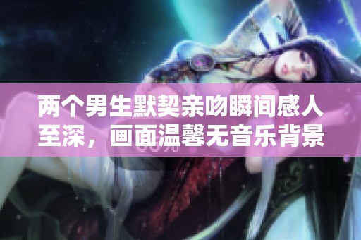 兩個(gè)男生默契親吻瞬間感人至深，畫(huà)面溫馨無(wú)音樂(lè)背景