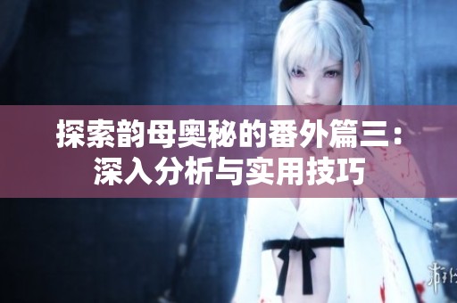 探索韻母奧秘的番外篇三：深入分析與實用技巧