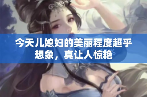 今天兒媳婦的美麗程度超乎想象，真讓人驚艷