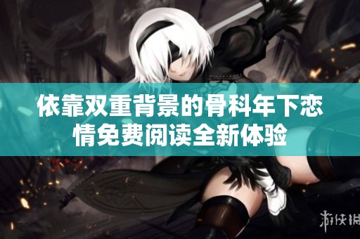 依靠雙重背景的骨科年下戀情免費閱讀全新體驗
