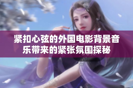 緊扣心弦的外國電影背景音樂帶來的緊張氛圍探秘