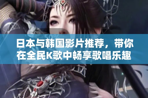 日本與韓國(guó)影片推薦，帶你在全民K歌中暢享歌唱樂趣