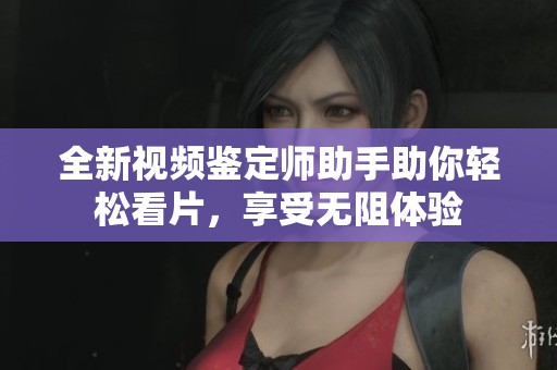全新視頻鑒定師助手助你輕松看片，享受無(wú)阻體驗(yàn)