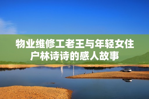 物業(yè)維修工老王與年輕女住戶林詩詩的感人故事