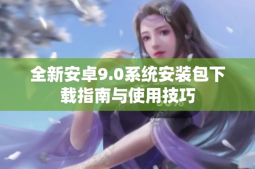 全新安卓9.0系統(tǒng)安裝包下載指南與使用技巧