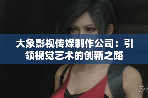 大象影視傳媒制作公司：引領(lǐng)視覺(jué)藝術(shù)的創(chuàng)新之路