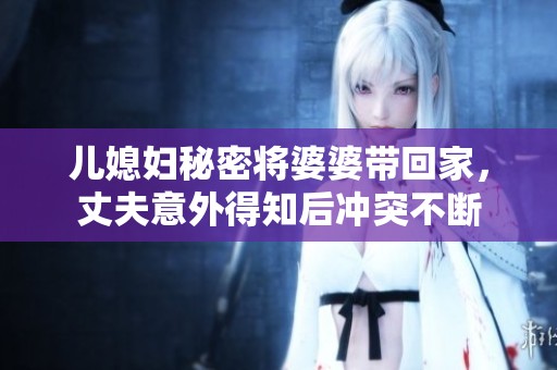 兒媳婦秘密將婆婆帶回家，丈夫意外得知后沖突不斷