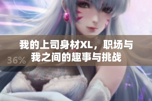 我的上司身材XL，職場(chǎng)與我之間的趣事與挑戰(zhàn)