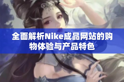 全面解析Nike成品網(wǎng)站的購物體驗與產(chǎn)品特色