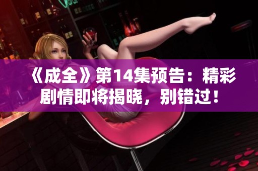 《成全》第14集預(yù)告：精彩劇情即將揭曉，別錯(cuò)過！