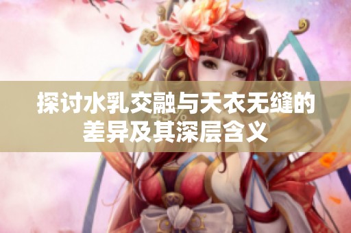 探討水乳交融與天衣無(wú)縫的差異及其深層含義