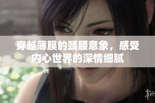 穿越薄膜的頸腰意象，感受內心世界的深情細膩