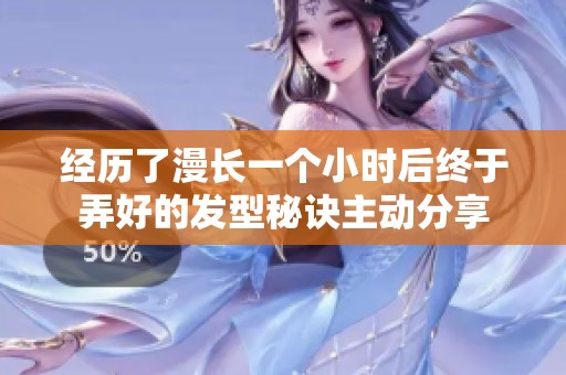 經(jīng)歷了漫長(zhǎng)一個(gè)小時(shí)后終于弄好的發(fā)型秘訣主動(dòng)分享