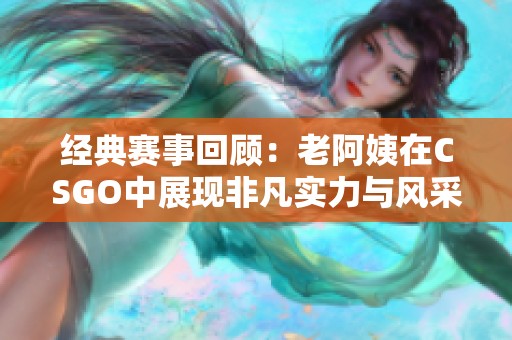 經(jīng)典賽事回顧：老阿姨在CSGO中展現(xiàn)非凡實力與風(fēng)采