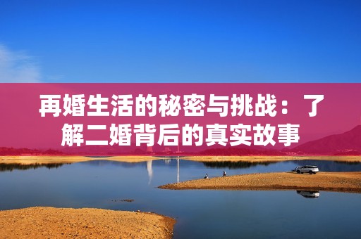 再婚生活的秘密與挑戰(zhàn)：了解二婚背后的真實(shí)故事