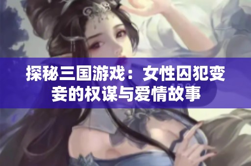 探秘三國(guó)游戲：女性囚犯變妾的權(quán)謀與愛(ài)情故事