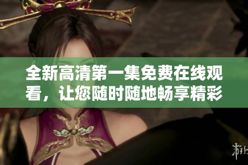 全新高清第一集免費在線觀看，讓您隨時隨地暢享精彩內(nèi)容