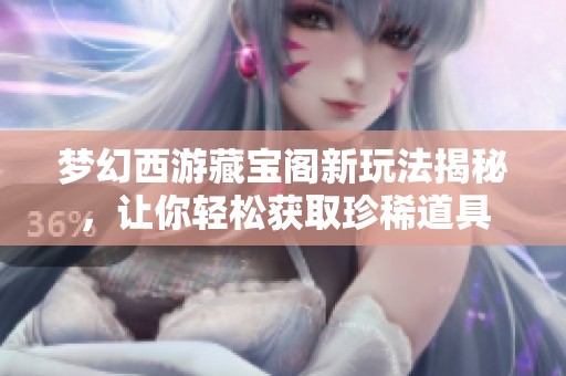 夢(mèng)幻西游藏寶閣新玩法揭秘，讓你輕松獲取珍稀道具