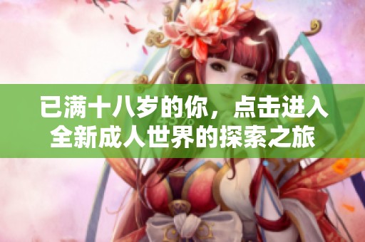 已滿十八歲的你，點(diǎn)擊進(jìn)入全新成人世界的探索之旅