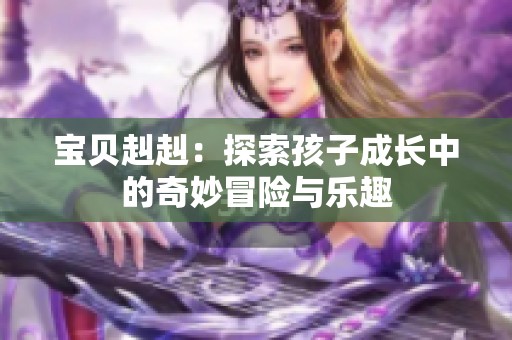 寶貝赳赳：探索孩子成長(zhǎng)中的奇妙冒險(xiǎn)與樂趣