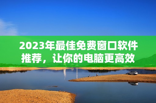 2023年最佳免費(fèi)窗口軟件推薦，讓你的電腦更高效