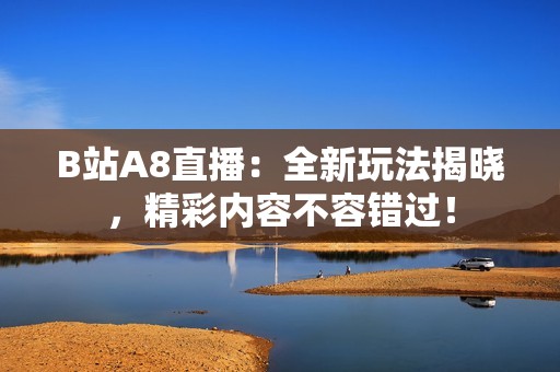 B站A8直播：全新玩法揭曉，精彩內(nèi)容不容錯過！