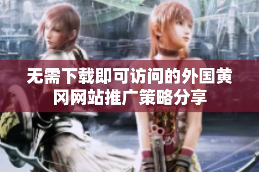 無需下載即可訪問的外國黃岡網(wǎng)站推廣策略分享