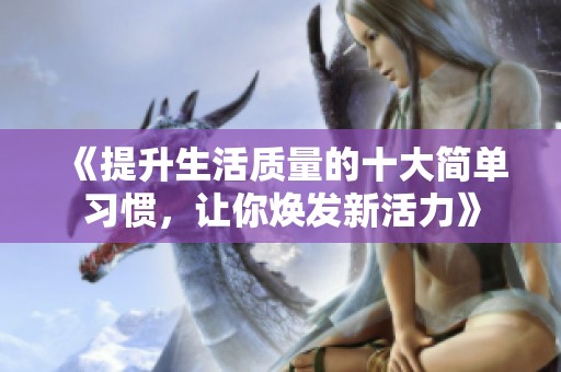 《提升生活質(zhì)量的十大簡單習(xí)慣，讓你煥發(fā)新活力》
